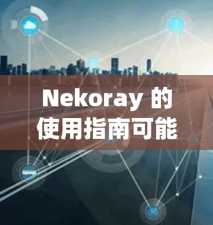Nekoray 的使用指南可能取决于它的具体用途和功能。以下是一些常见的指南,假设 Nekoray 是一个软件或工具 Nekoray 的使用指南可能取决于它的具体用途和功能。以下是一些常见的指南,假设 Nekoray 是一个软件或工具