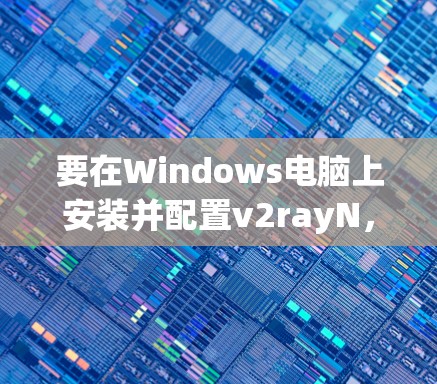 要在Windows电脑上安装并配置v2rayN，您可以按照以下步骤操作