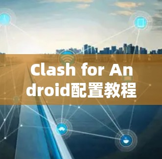 Clash for Android配置教程，轻松实现网络自由