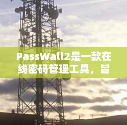 PassWall2是一款在线密码管理工具,旨在帮助用户生成和管理强密码,提高账号安全性。以下是使用PassWall2的分步指南