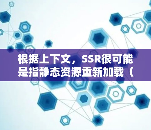 根据上下文,SSR很可能是指静态资源重新加载(Static Resource Reload)这是一种优化网页加载速度的技术。以下是对最新版SSR可能改进的分析