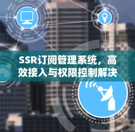 SSR订阅管理系统，高效接入与权限控制解决方案