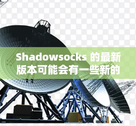 Shadowsocks 的最新版本可能会有一些新的功能和改进,但具体的更新内容可能会根据不同的版本而有所不同。以下是一些可能的更新内容