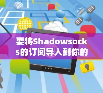 要将Shadowsocks的订阅导入到你的设备上，可以按照以下步骤操作
