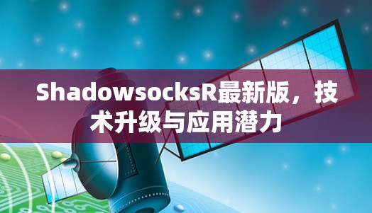 ShadowsocksR最新版,技术升级与应用潜力