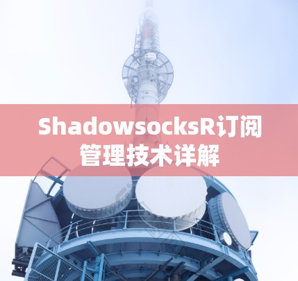 ShadowsocksR订阅管理技术详解 ShadowsocksR订阅管理技术详解