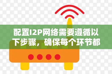 配置I2P网络需要遵循以下步骤,确保每个环节都正确执行,以确保网络的安全性和可靠性。以下是详细的步骤指南