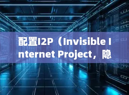 配置I2P(Invisible Internet Project,隐网项目)是一个适合初次接触的用户的指南,分步骤引导您完成安装、配置和使用。以下是详细的步骤