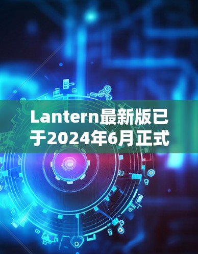 Lantern最新版已于2024年6月正式发布，版本号为Lantern 9.5.这一版本主要聚焦于隐私保护、安全性能和用户体验的优化，以下是其主要更新内容