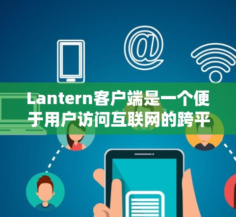 Lantern客户端是一个便于用户访问互联网的跨平台应用程序,支持Windows、Mac、Linux等操作系统以及移动端安卓和iOS系统。安装步骤如下