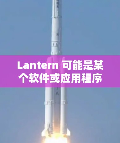 Lantern 可能是某个软件或应用程序的名字,但它并不是非常常见的名称。如果你指的是某个特定的应用程序或软件,可能需要更多的上下文来准确回答