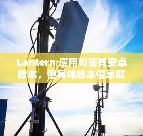 Lantern 应用可能有安卓版本,但具体版本信息取决于你所使用的平台和地区。以下是一些通常可以帮助你找到安卓版本的方法