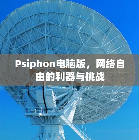 Psiphon电脑版,网络自由的利器与挑战 Psiphon电脑版,网络自由的利器与挑战