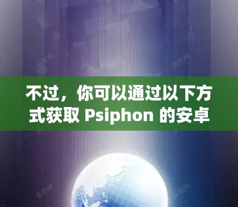 不过,你可以通过以下方式获取 Psiphon 的安卓版本 不过,你可以通过以下方式获取 Psiphon 的安卓版本