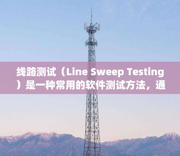 线路测试（Line Sweep Testing）是一种常用的软件测试方法，通常用于验证系统或组件在特定条件下的行为。以下是线路测试的详细步骤和大纲