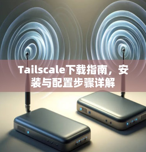 Tailscale下载指南，安装与配置步骤详解
