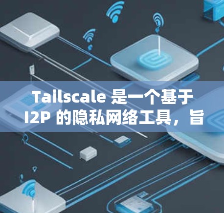 Tailscale 是一个基于 I2P 的隐私网络工具,旨在为用户提供安全、高效的点对点通信和网络服务。以下是对 Tailscale 的详细分析