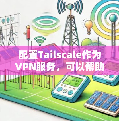 配置Tailscale作为VPN服务,可以帮助你创建安全的私人网络。以下是详细的配置指南