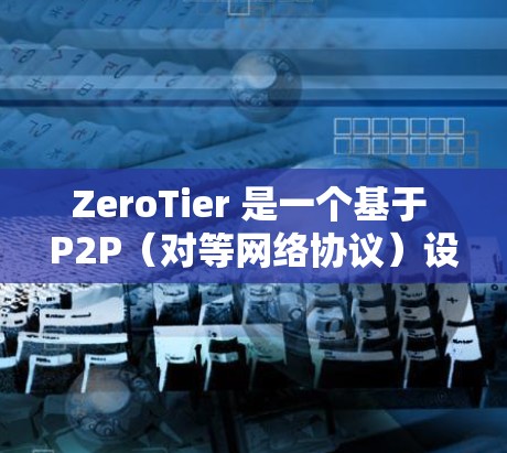 ZeroTier 是一个基于 P2P(对等网络协议)设计的网络解决方案,允许设备之间直接连接,不需要中转服务器。以下是关于 ZeroTier 下载的详细说明