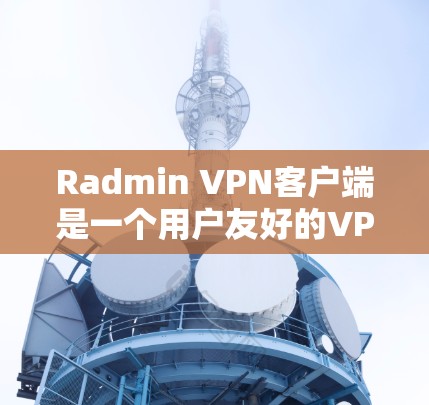 Radmin VPN客户端是一个用户友好的VPN解决方案,旨在帮助用户保护隐私和安全。以下是对该客户端的详细介绍