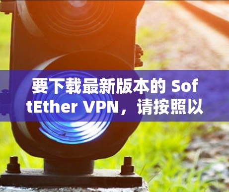 要下载最新版本的 SoftEther VPN,请按照以下步骤操作