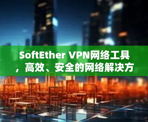 SoftEther VPN网络工具,高效、安全的网络解决方案