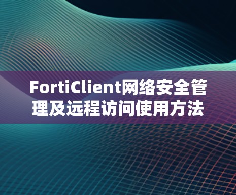 FortiClient网络安全管理及远程访问使用方法解析