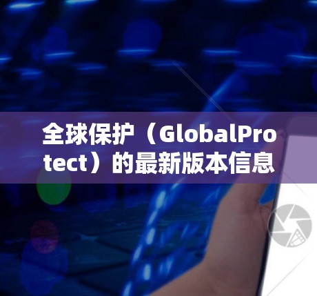 全球保护(GlobalProtect)的最新版本信息可能会有所不同,具体取决于你使用的具体版本和发布日期。请确保你的信息是最新的,并建议你查阅官方文档或联系支持团队以获取最新的功能和改进