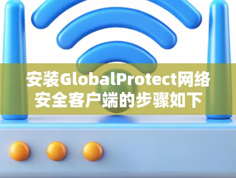 安装GlobalProtect网络安全客户端的步骤如下
