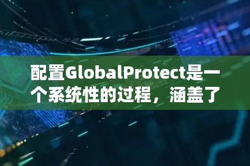 配置GlobalProtect是一个系统性的过程,涵盖了从部署到维护的多个步骤。以下是分步骤的配置指南