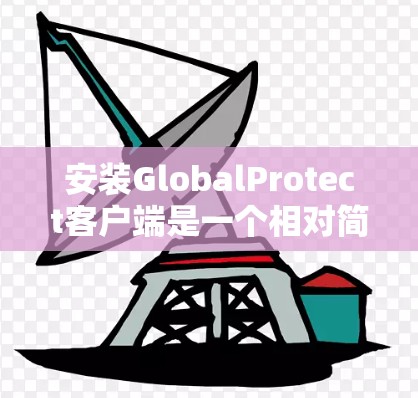 安装GlobalProtect客户端是一个相对简单的过程,但需要仔细按照步骤操作以确保顺利完成。以下是详细的安装步骤