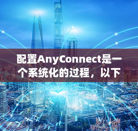 配置AnyConnect是一个系统化的过程,以下是分步指南,帮助您顺利完成配置