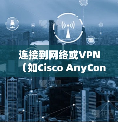 连接到网络或VPN(如Cisco AnyConnect)通常涉及以下步骤。以下是常见的连接方法和注意事项