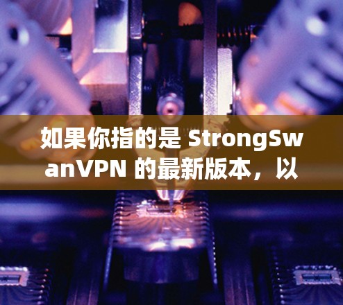 如果你指的是 StrongSwanVPN 的最新版本,以下是一些可能相关的信息