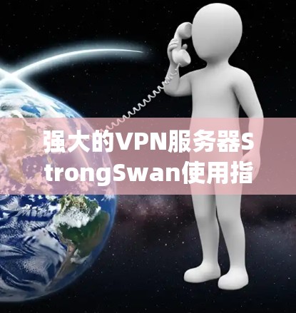 强大的VPN服务器StrongSwan使用指南,安全连接与隐私保护