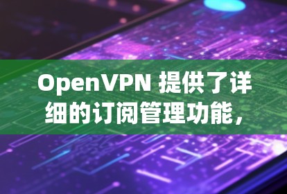OpenVPN 提供了详细的订阅管理功能,用户可以通过控制台轻松查看、管理和更新订阅。以下是 OpenVPN 订阅管理的主要步骤