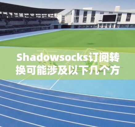 Shadowsocks订阅转换可能涉及以下几个方面