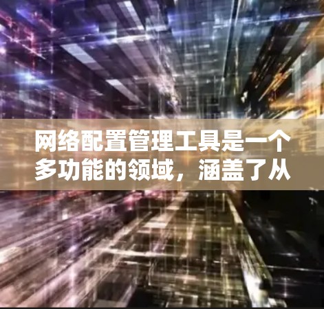 网络配置管理工具是一个多功能的领域，涵盖了从网络设备管理到云配置、容器化部署等多个方面。以下是一些常用的网络配置管理工具及其适用场景