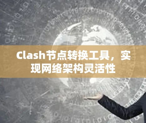 Clash节点转换工具,实现网络架构灵活性 Clash节点转换工具,实现网络架构灵活性