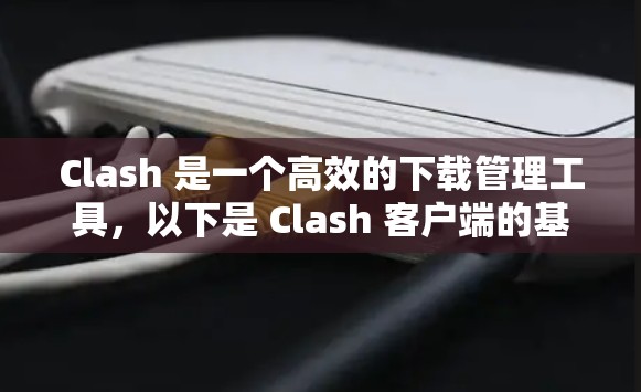 Clash 是一个高效的下载管理工具,以下是 Clash 客户端的基本设置教程,帮助你更好地使用该工具管理下载