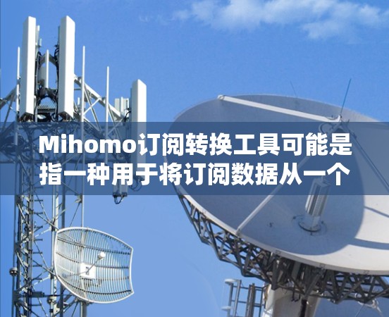 Mihomo订阅转换工具可能是指一种用于将订阅数据从一个格式转换为另一个格式的工具。以下是一些可能的步骤和说明,假设你有一个Mihomo订阅转换工具或类似的工具