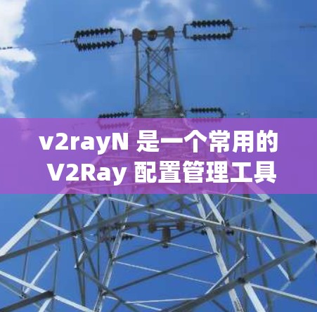 v2rayN 是一个常用的 V2Ray 配置管理工具，用户可以通过它来管理 V2Ray 的配置文件。以下是关于如何使用 v2rayN 配置文件管理的一些步骤和建议