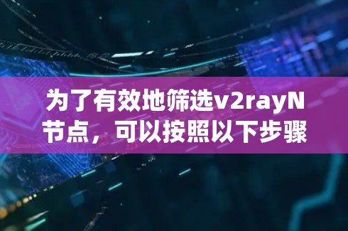 为了有效地筛选v2rayN节点，可以按照以下步骤进行