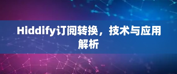 Hiddify订阅转换,技术与应用解析