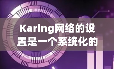 Karing网络的设置是一个系统化的过程，涵盖了从安装到配置、安全到维护的多个方面。以下是详细的步骤指南