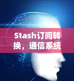 Stash订阅转换,通信系统升级的关键方案