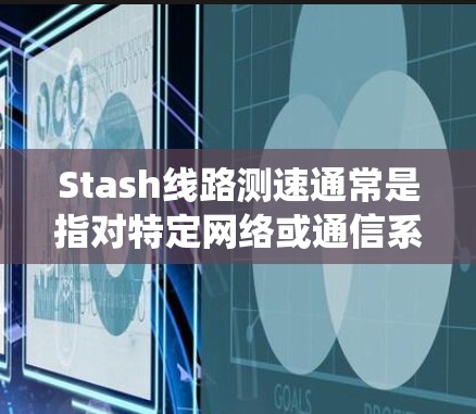 Stash线路测速通常是指对特定网络或通信系统中Stash组件的性能进行测试，主要关注传输速率、延迟、带宽、稳定性等指标。以下是一些可能的方法和步骤