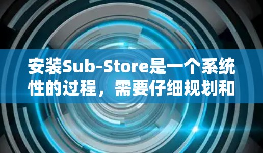 安装Sub-Store是一个系统性的过程,需要仔细规划和执行。以下是分步骤的指南,帮助您顺利完成Sub-Store的安装