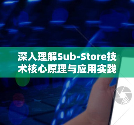 深入理解Sub-Store技术核心原理与应用实践