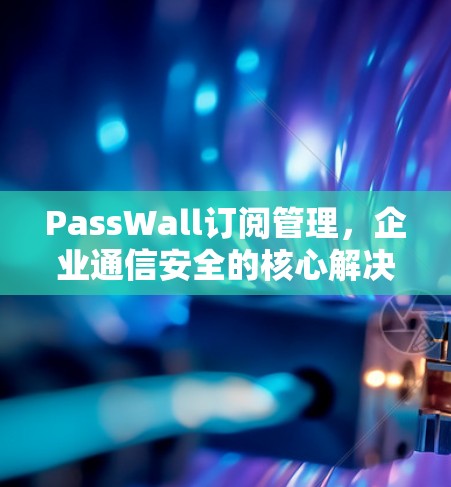 PassWall订阅管理,企业通信安全的核心解决方案 PassWall订阅管理,企业通信安全的核心解决方案
